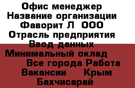 Офис-менеджер › Название организации ­ Фаворит-Л, ООО › Отрасль предприятия ­ Ввод данных › Минимальный оклад ­ 40 000 - Все города Работа » Вакансии   . Крым,Бахчисарай